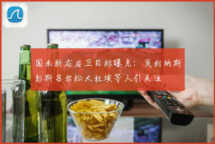 国米新右后卫目标曝光：莫利纳斯彭斯吕尔松大杜埃等人引关注